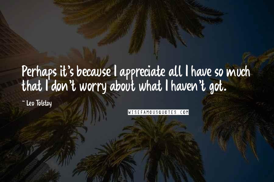 Leo Tolstoy Quotes: Perhaps it's because I appreciate all I have so much that I don't worry about what I haven't got.