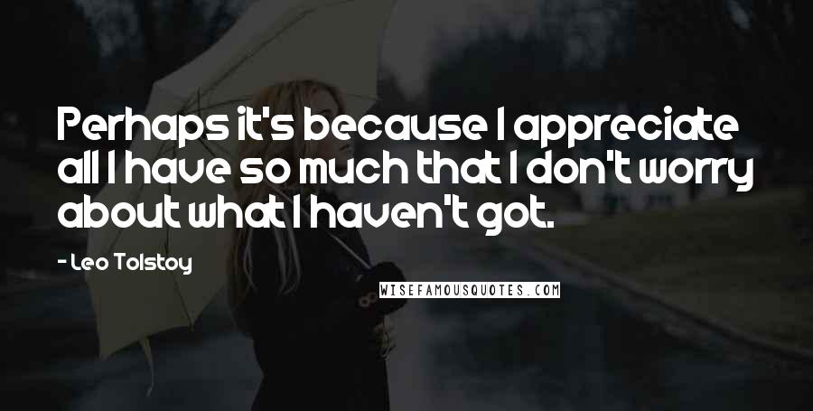 Leo Tolstoy Quotes: Perhaps it's because I appreciate all I have so much that I don't worry about what I haven't got.