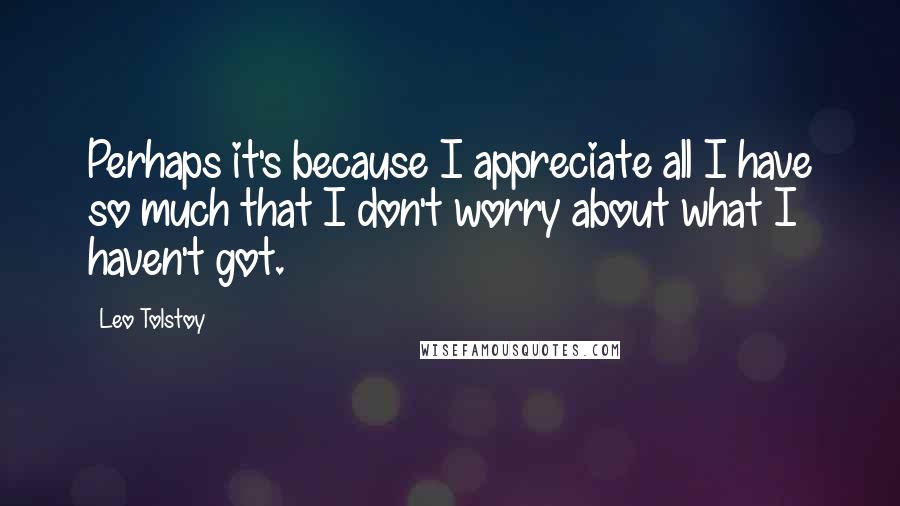 Leo Tolstoy Quotes: Perhaps it's because I appreciate all I have so much that I don't worry about what I haven't got.