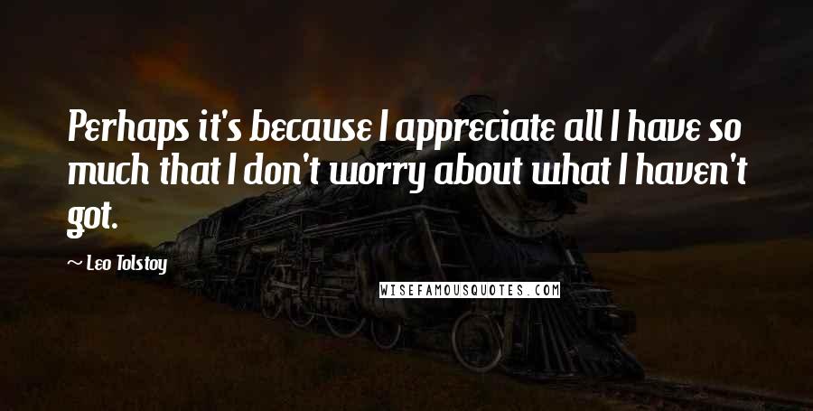 Leo Tolstoy Quotes: Perhaps it's because I appreciate all I have so much that I don't worry about what I haven't got.