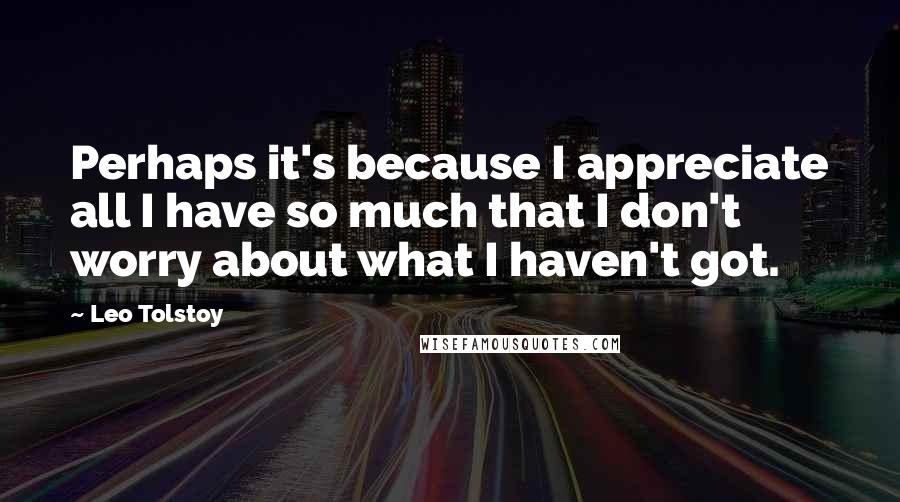 Leo Tolstoy Quotes: Perhaps it's because I appreciate all I have so much that I don't worry about what I haven't got.