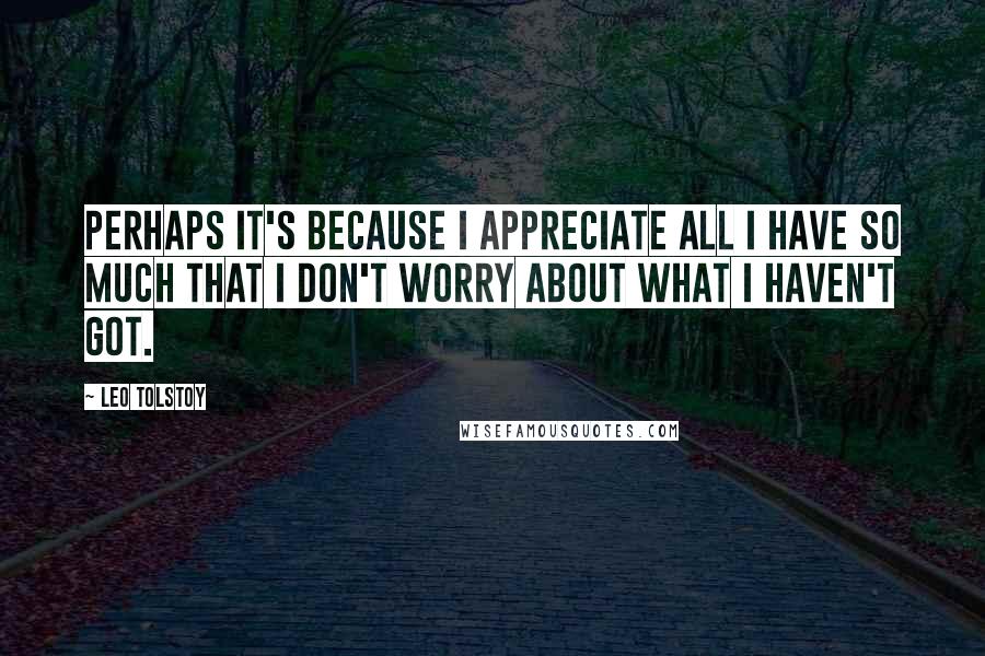 Leo Tolstoy Quotes: Perhaps it's because I appreciate all I have so much that I don't worry about what I haven't got.