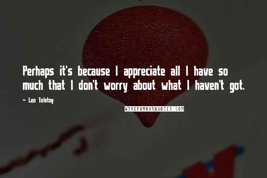 Leo Tolstoy Quotes: Perhaps it's because I appreciate all I have so much that I don't worry about what I haven't got.