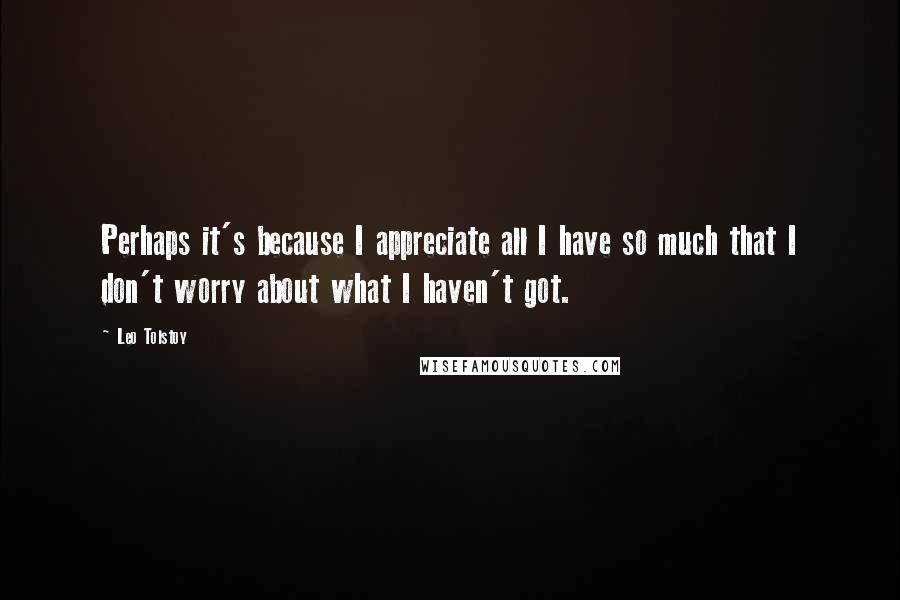 Leo Tolstoy Quotes: Perhaps it's because I appreciate all I have so much that I don't worry about what I haven't got.