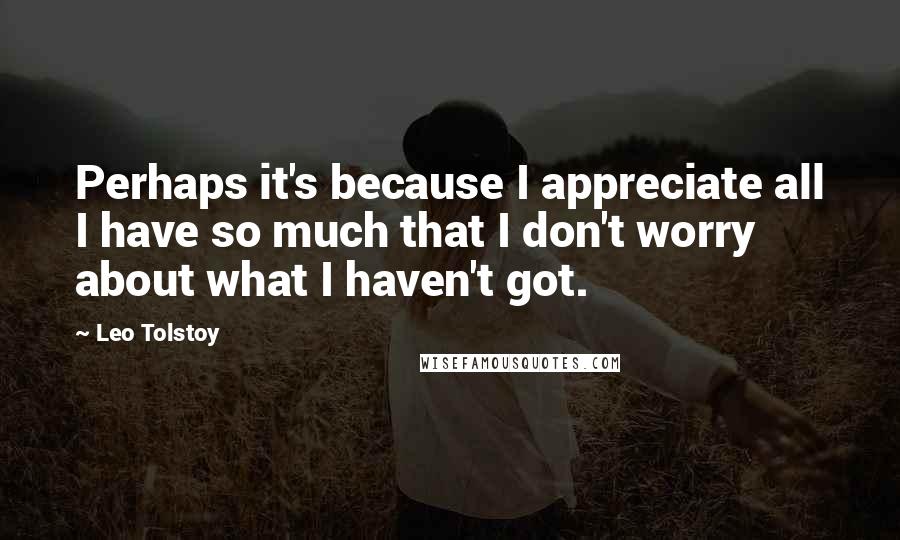 Leo Tolstoy Quotes: Perhaps it's because I appreciate all I have so much that I don't worry about what I haven't got.