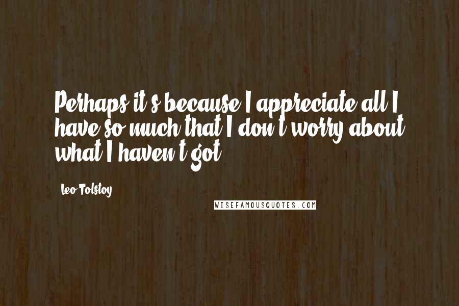 Leo Tolstoy Quotes: Perhaps it's because I appreciate all I have so much that I don't worry about what I haven't got.