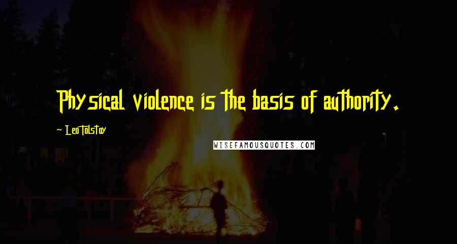 Leo Tolstoy Quotes: Physical violence is the basis of authority.