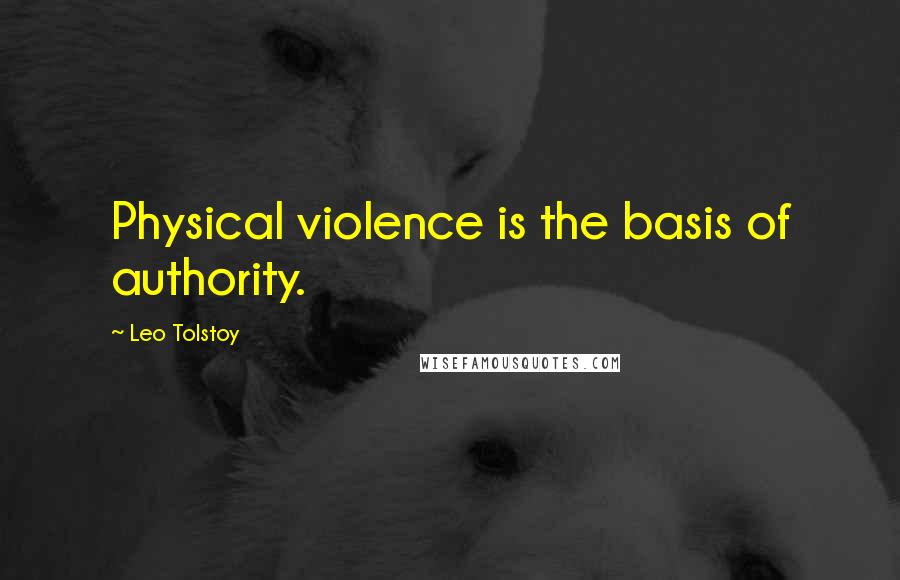 Leo Tolstoy Quotes: Physical violence is the basis of authority.