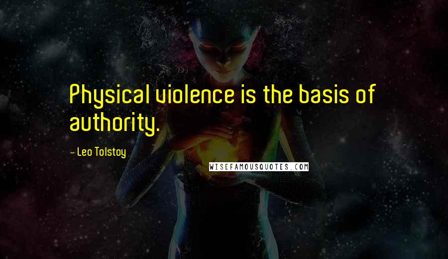 Leo Tolstoy Quotes: Physical violence is the basis of authority.