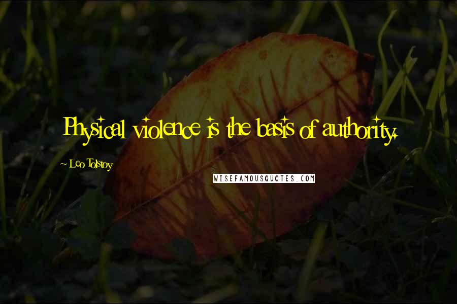 Leo Tolstoy Quotes: Physical violence is the basis of authority.