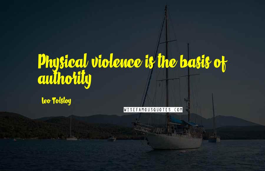 Leo Tolstoy Quotes: Physical violence is the basis of authority.
