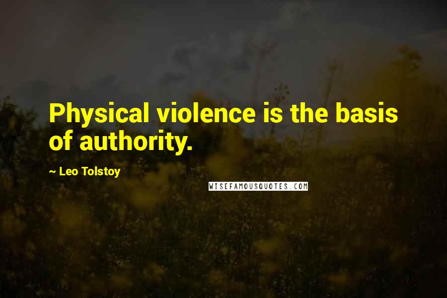 Leo Tolstoy Quotes: Physical violence is the basis of authority.