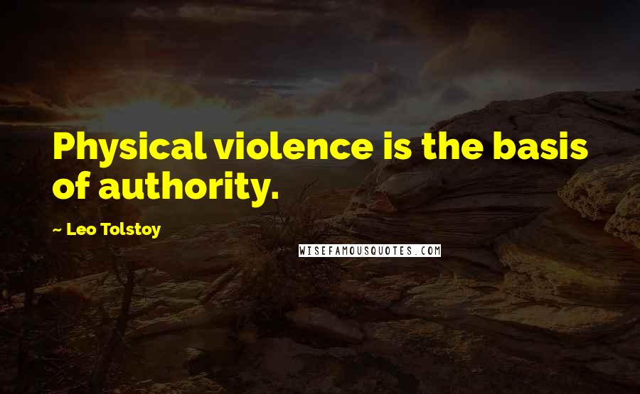 Leo Tolstoy Quotes: Physical violence is the basis of authority.