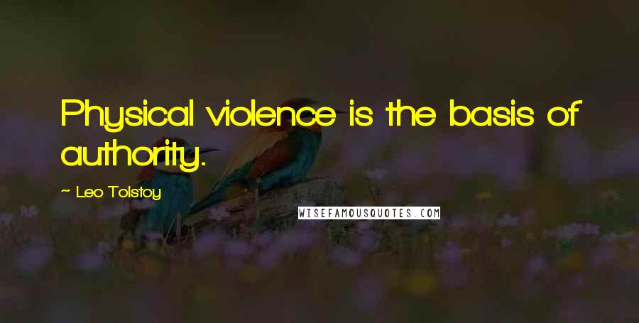 Leo Tolstoy Quotes: Physical violence is the basis of authority.