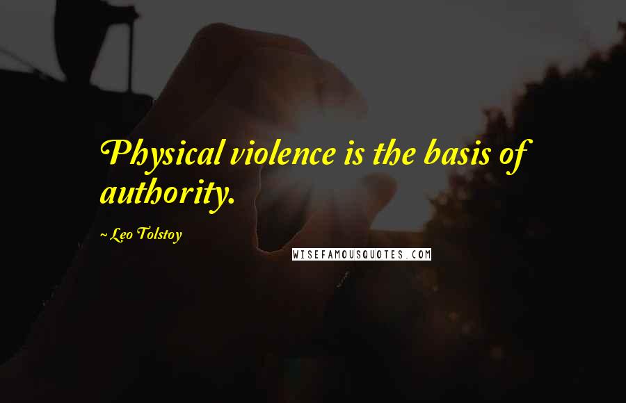 Leo Tolstoy Quotes: Physical violence is the basis of authority.