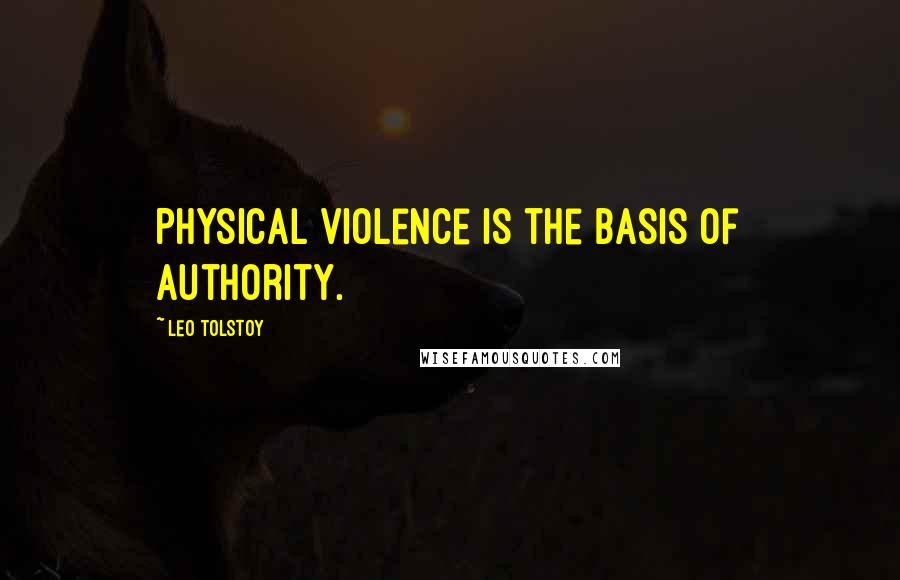 Leo Tolstoy Quotes: Physical violence is the basis of authority.