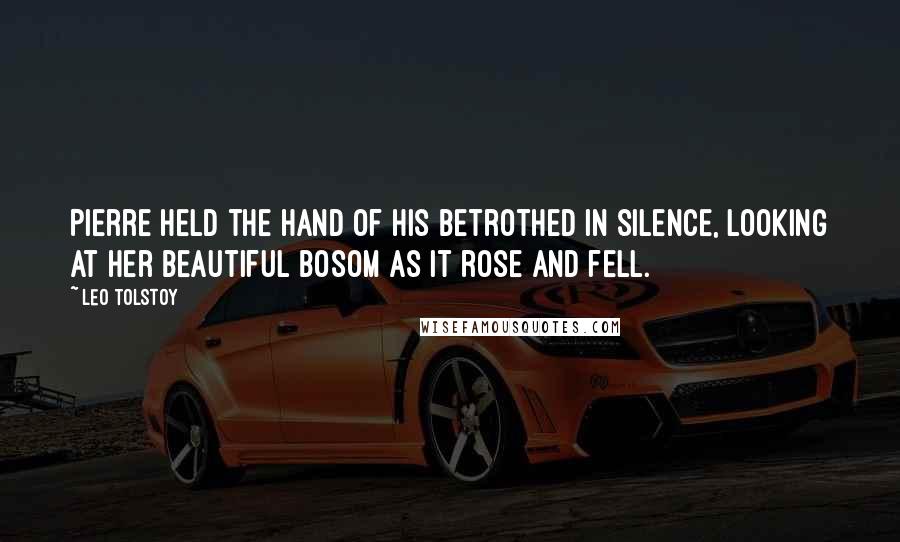 Leo Tolstoy Quotes: Pierre held the hand of his betrothed in silence, looking at her beautiful bosom as it rose and fell.