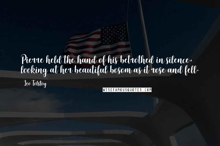 Leo Tolstoy Quotes: Pierre held the hand of his betrothed in silence, looking at her beautiful bosom as it rose and fell.