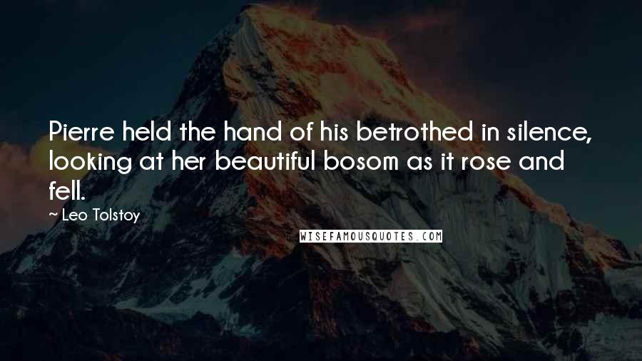 Leo Tolstoy Quotes: Pierre held the hand of his betrothed in silence, looking at her beautiful bosom as it rose and fell.