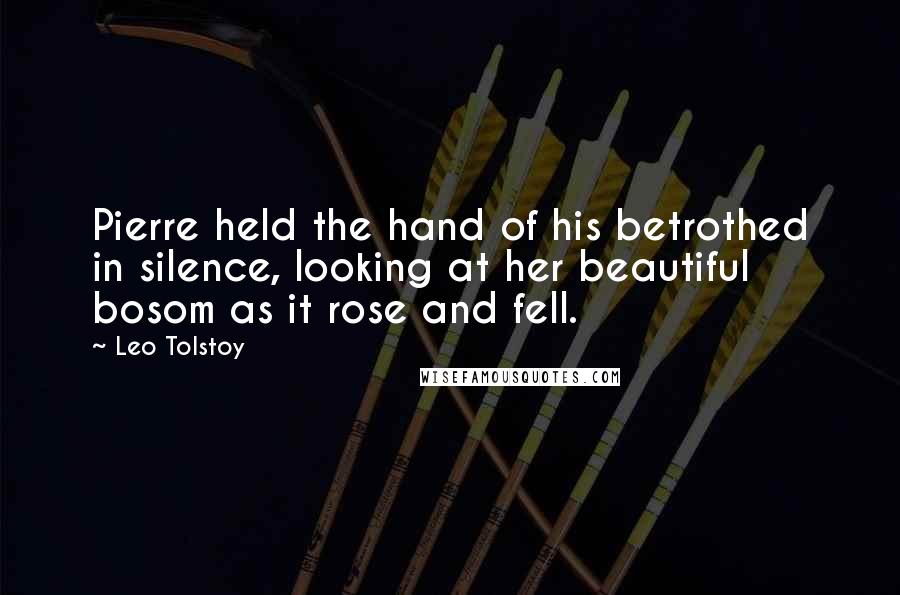 Leo Tolstoy Quotes: Pierre held the hand of his betrothed in silence, looking at her beautiful bosom as it rose and fell.