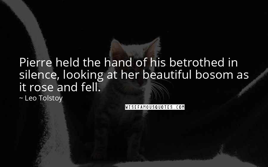 Leo Tolstoy Quotes: Pierre held the hand of his betrothed in silence, looking at her beautiful bosom as it rose and fell.