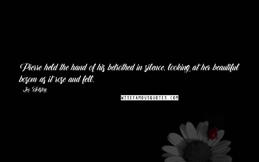 Leo Tolstoy Quotes: Pierre held the hand of his betrothed in silence, looking at her beautiful bosom as it rose and fell.