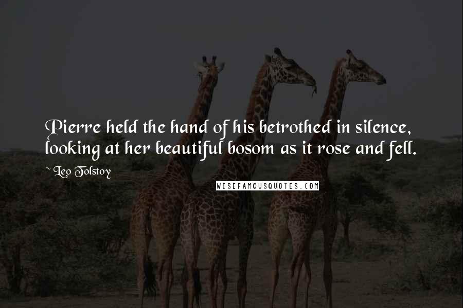 Leo Tolstoy Quotes: Pierre held the hand of his betrothed in silence, looking at her beautiful bosom as it rose and fell.