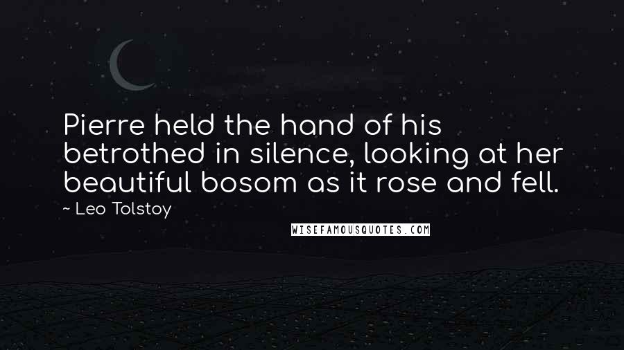 Leo Tolstoy Quotes: Pierre held the hand of his betrothed in silence, looking at her beautiful bosom as it rose and fell.