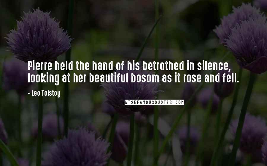 Leo Tolstoy Quotes: Pierre held the hand of his betrothed in silence, looking at her beautiful bosom as it rose and fell.