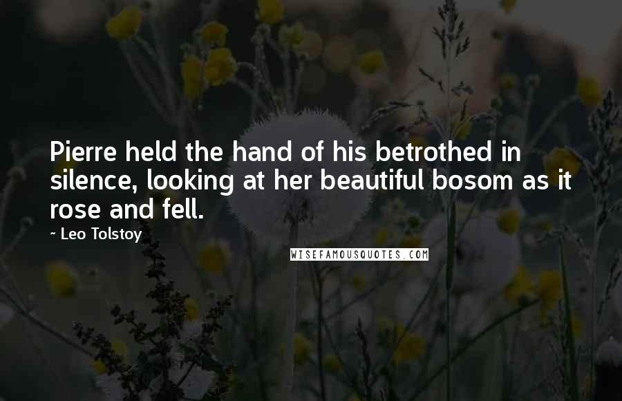 Leo Tolstoy Quotes: Pierre held the hand of his betrothed in silence, looking at her beautiful bosom as it rose and fell.