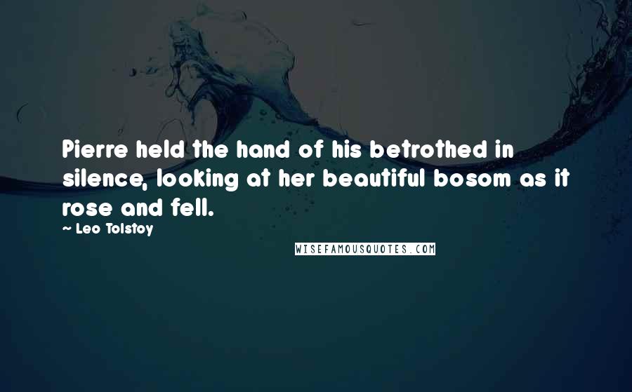 Leo Tolstoy Quotes: Pierre held the hand of his betrothed in silence, looking at her beautiful bosom as it rose and fell.