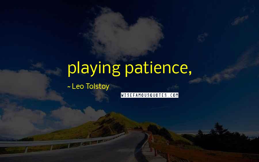 Leo Tolstoy Quotes: playing patience,
