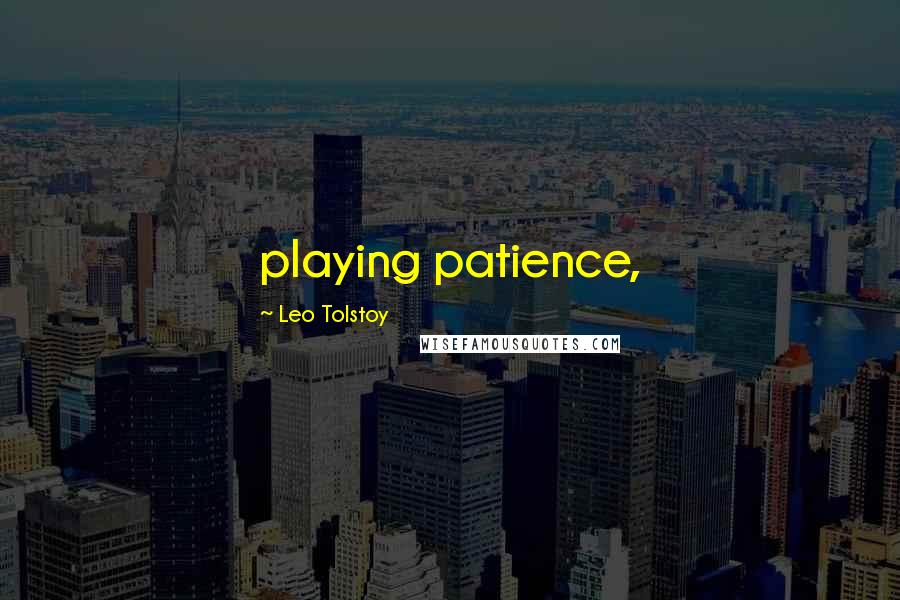 Leo Tolstoy Quotes: playing patience,