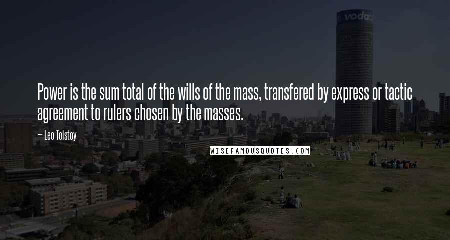 Leo Tolstoy Quotes: Power is the sum total of the wills of the mass, transfered by express or tactic agreement to rulers chosen by the masses.