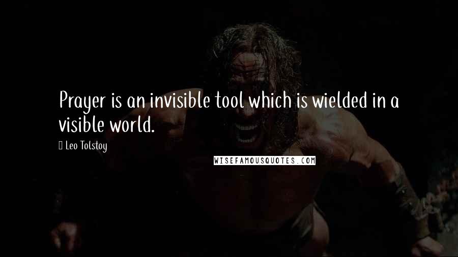 Leo Tolstoy Quotes: Prayer is an invisible tool which is wielded in a visible world.