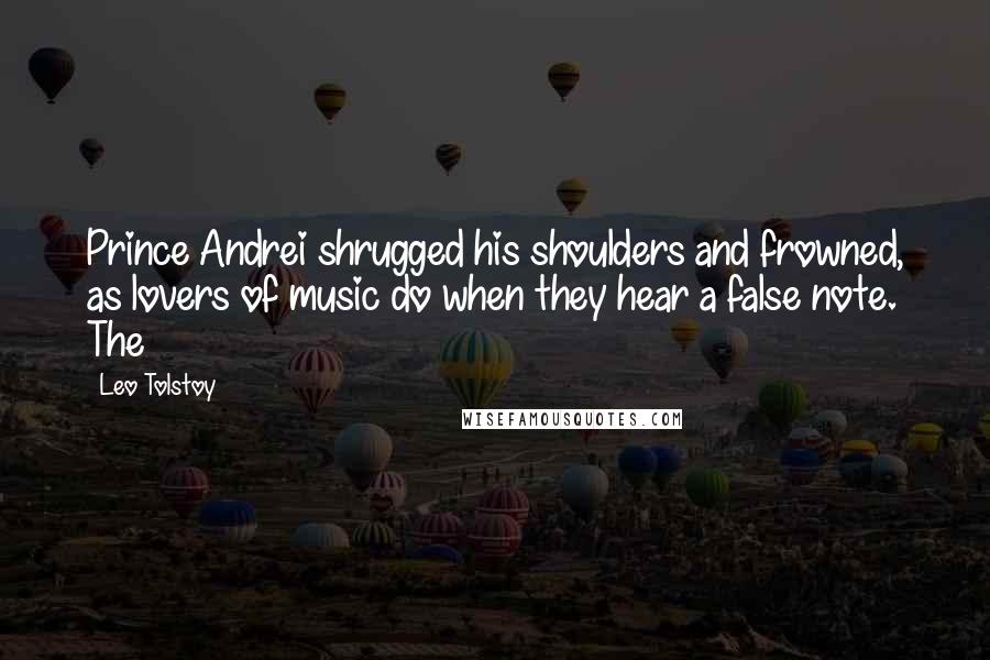 Leo Tolstoy Quotes: Prince Andrei shrugged his shoulders and frowned, as lovers of music do when they hear a false note. The