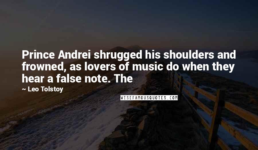 Leo Tolstoy Quotes: Prince Andrei shrugged his shoulders and frowned, as lovers of music do when they hear a false note. The