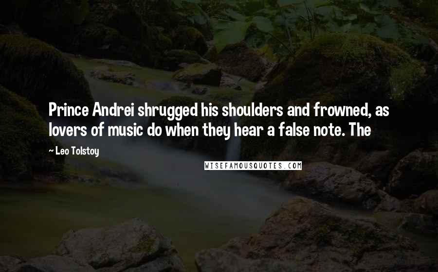 Leo Tolstoy Quotes: Prince Andrei shrugged his shoulders and frowned, as lovers of music do when they hear a false note. The