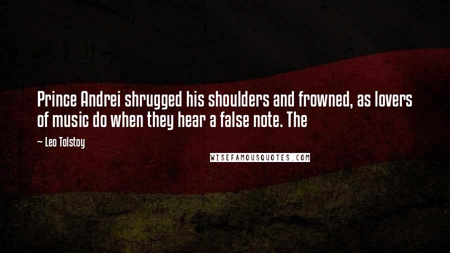 Leo Tolstoy Quotes: Prince Andrei shrugged his shoulders and frowned, as lovers of music do when they hear a false note. The