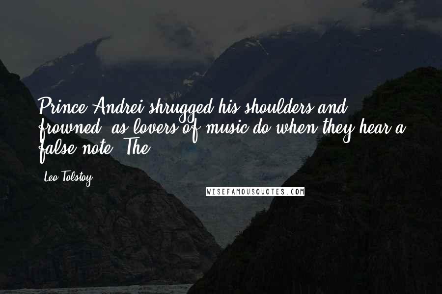 Leo Tolstoy Quotes: Prince Andrei shrugged his shoulders and frowned, as lovers of music do when they hear a false note. The