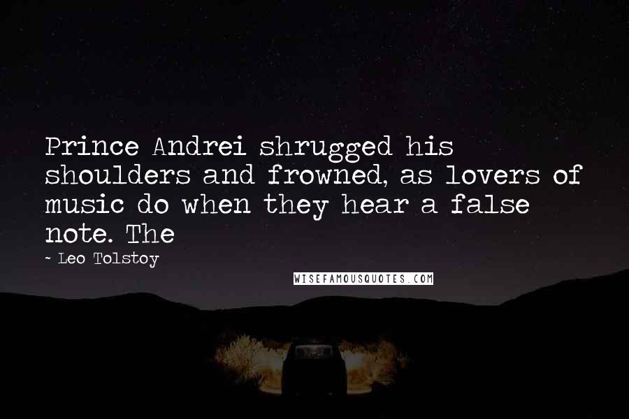 Leo Tolstoy Quotes: Prince Andrei shrugged his shoulders and frowned, as lovers of music do when they hear a false note. The