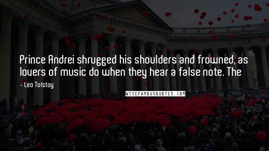 Leo Tolstoy Quotes: Prince Andrei shrugged his shoulders and frowned, as lovers of music do when they hear a false note. The