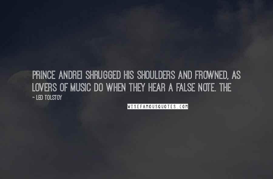 Leo Tolstoy Quotes: Prince Andrei shrugged his shoulders and frowned, as lovers of music do when they hear a false note. The