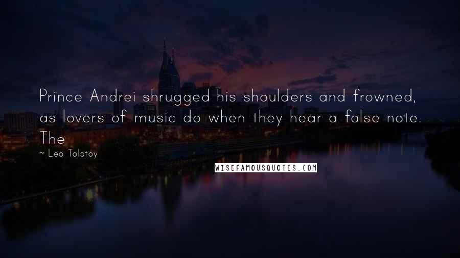 Leo Tolstoy Quotes: Prince Andrei shrugged his shoulders and frowned, as lovers of music do when they hear a false note. The