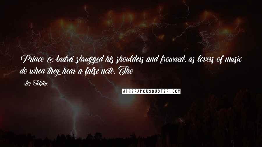 Leo Tolstoy Quotes: Prince Andrei shrugged his shoulders and frowned, as lovers of music do when they hear a false note. The