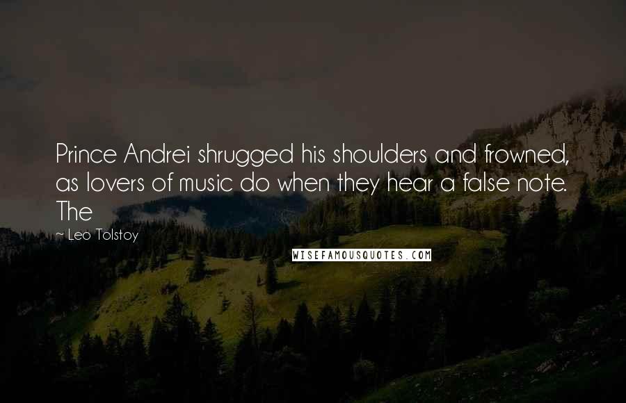 Leo Tolstoy Quotes: Prince Andrei shrugged his shoulders and frowned, as lovers of music do when they hear a false note. The