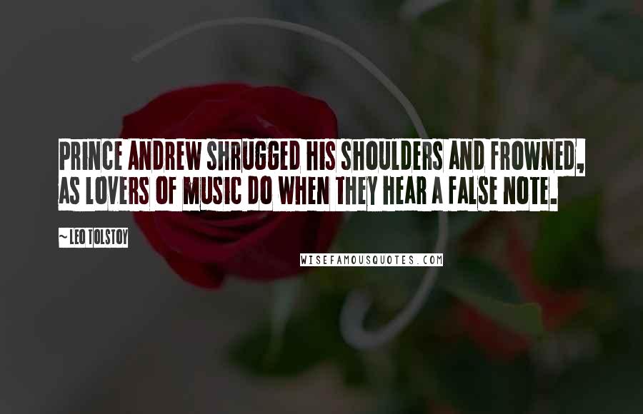 Leo Tolstoy Quotes: Prince Andrew shrugged his shoulders and frowned, as lovers of music do when they hear a false note.