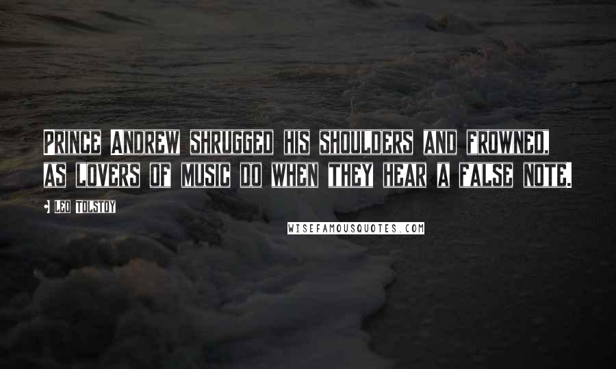 Leo Tolstoy Quotes: Prince Andrew shrugged his shoulders and frowned, as lovers of music do when they hear a false note.