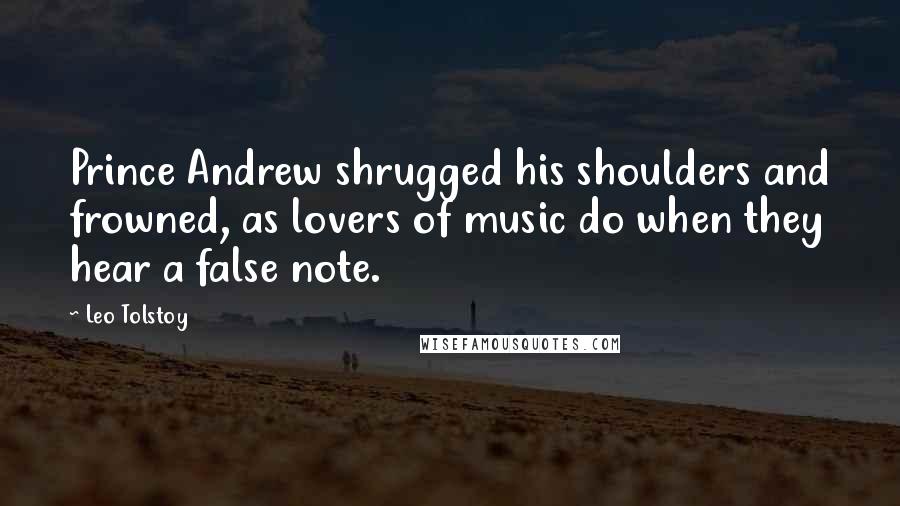 Leo Tolstoy Quotes: Prince Andrew shrugged his shoulders and frowned, as lovers of music do when they hear a false note.