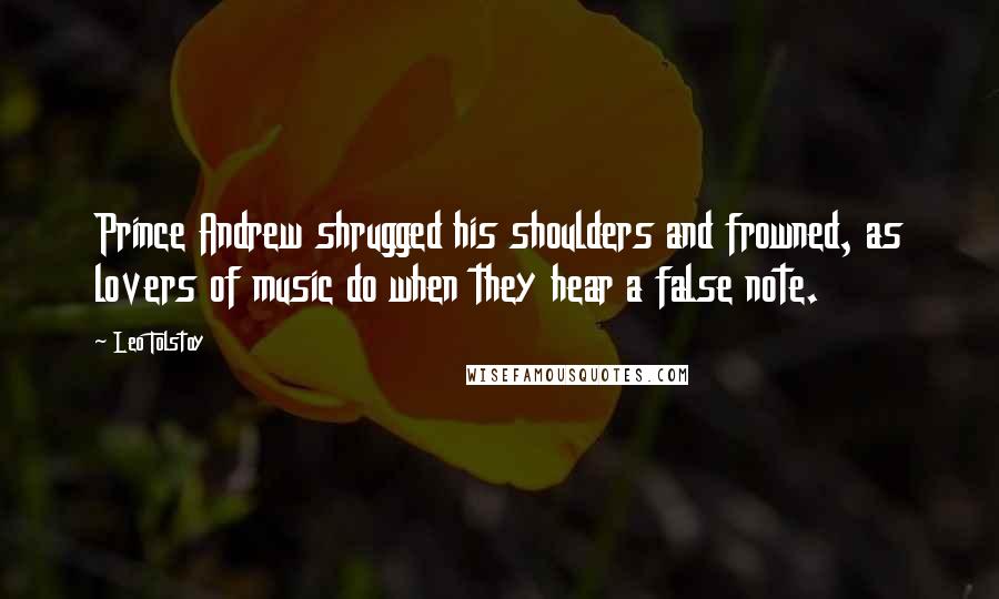 Leo Tolstoy Quotes: Prince Andrew shrugged his shoulders and frowned, as lovers of music do when they hear a false note.